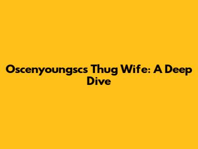 Oscenyoungsc's Thug Wife: A Deep Dive
