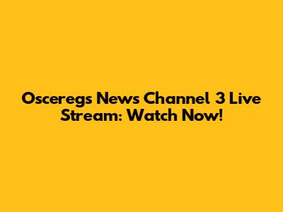 Osceregs News Channel 3 Live Stream: Watch Now!