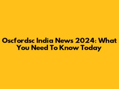 Oscfordsc India News 2024: What You Need To Know Today