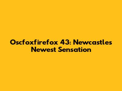 Oscfoxfirefox 43: Newcastle's Newest Sensation
