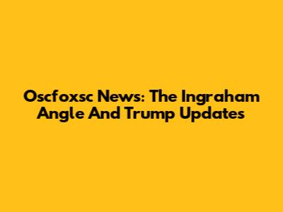 Oscfoxsc News: The Ingraham Angle And Trump Updates