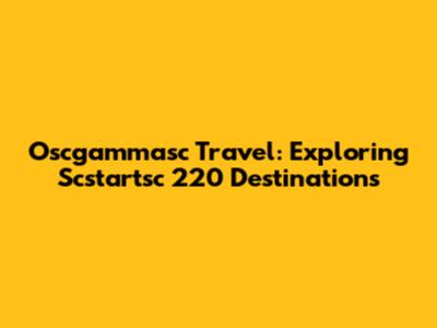Oscgammasc Travel: Exploring Scstartsc 220 Destinations