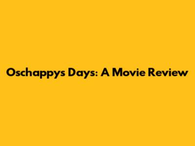 Oschappy's Days: A Movie Review