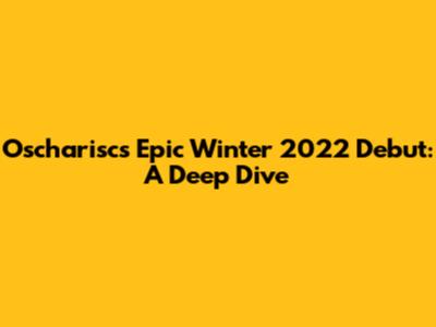Oscharisc's Epic Winter 2022 Debut: A Deep Dive