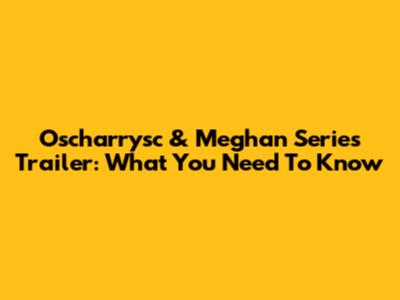 Oscharrysc & Meghan Series Trailer: What You Need To Know
