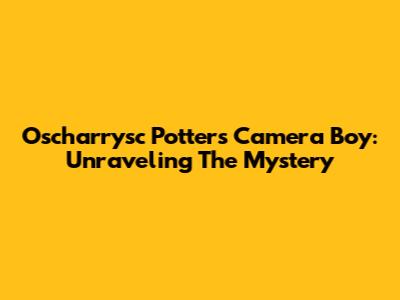 Oscharrysc Potter's Camera Boy: Unraveling The Mystery