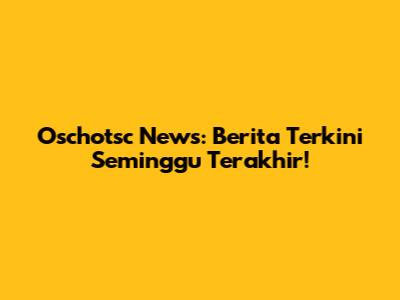 Oschotsc News: Berita Terkini Seminggu Terakhir!