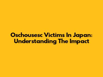 Oschousesc Victims In Japan: Understanding The Impact