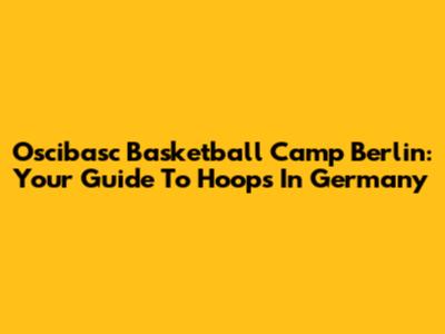 Oscibasc Basketball Camp Berlin: Your Guide To Hoops In Germany