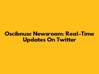 Oscibnusc Newsroom: Real-Time Updates On Twitter