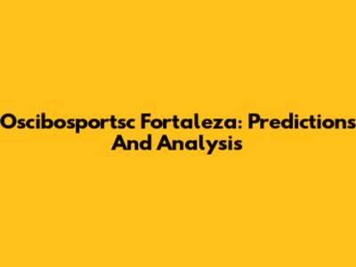 Oscibosportsc Fortaleza: Predictions And Analysis