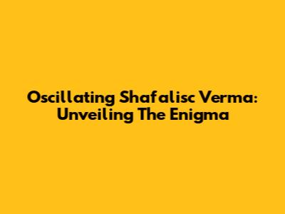 Oscillating Shafalisc Verma: Unveiling The Enigma