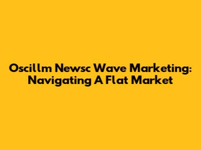 Oscillm Newsc Wave Marketing: Navigating A Flat Market