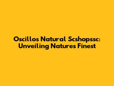 Oscillos Natural Scshopssc: Unveiling Nature's Finest