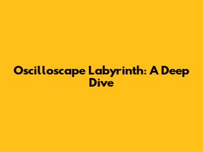 Oscilloscape Labyrinth: A Deep Dive
