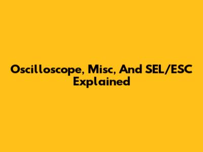 Oscilloscope, Misc, And SEL/ESC Explained