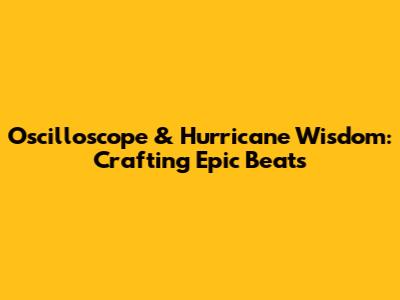 Oscilloscope & Hurricane Wisdom: Crafting Epic Beats