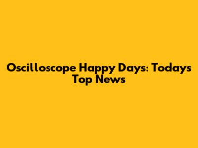 Oscilloscope Happy Days: Today's Top News