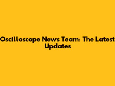 Oscilloscope News Team: The Latest Updates