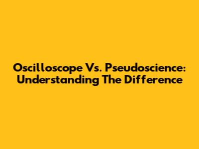 Oscilloscope Vs. Pseudoscience: Understanding The Difference