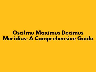 Oscilmu Maximus Decimus Meridius: A Comprehensive Guide