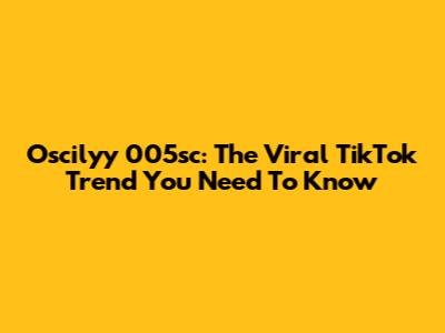 Oscilyy 005sc: The Viral TikTok Trend You Need To Know