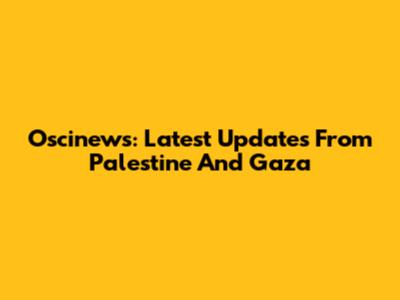Oscinews: Latest Updates From Palestine And Gaza