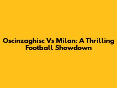 Oscinzaghisc Vs Milan: A Thrilling Football Showdown