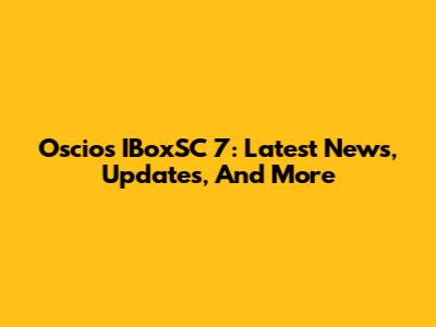 Oscios IBoxSC 7: Latest News, Updates, And More