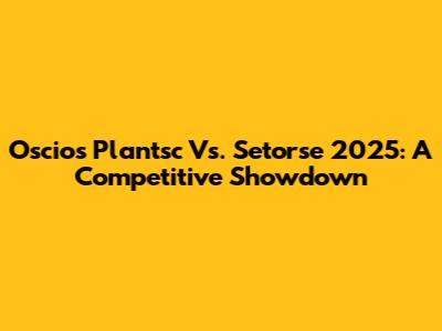 Oscios Plantsc Vs. Setorse 2025: A Competitive Showdown