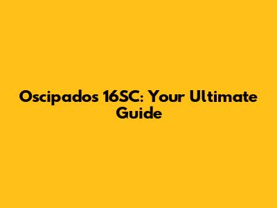 Oscipados 16SC: Your Ultimate Guide