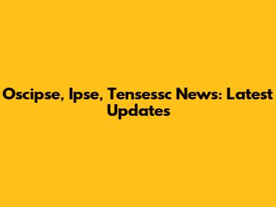 Oscipse, Ipse, Tensessc News: Latest Updates