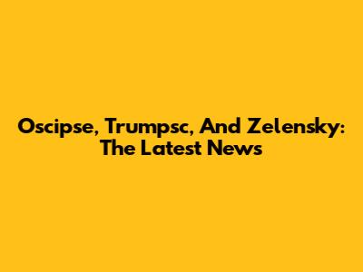 Oscipse, Trumpsc, And Zelensky: The Latest News