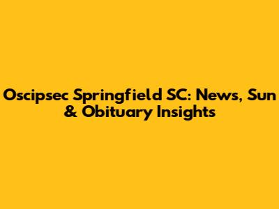 Oscipsec Springfield SC: News, Sun & Obituary Insights