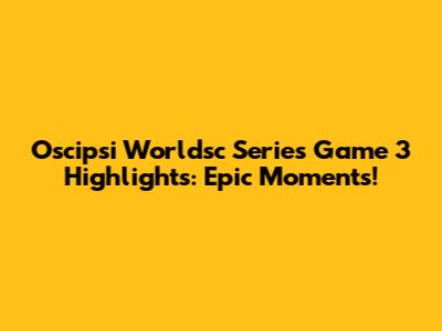 Oscipsi Worldsc Series Game 3 Highlights: Epic Moments!