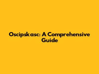 Oscipskasc: A Comprehensive Guide