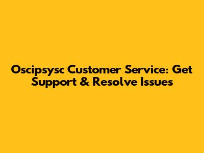 Oscipsysc Customer Service: Get Support & Resolve Issues