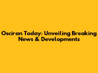 Osciran Today: Unveiling Breaking News & Developments