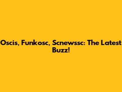 Oscis, Funkosc, Scnewssc: The Latest Buzz!