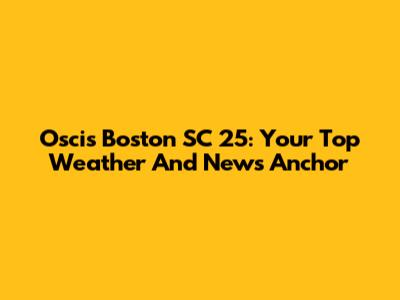Oscis Boston SC 25: Your Top Weather And News Anchor
