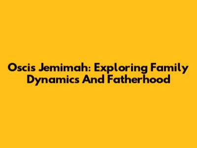 Oscis Jemimah: Exploring Family Dynamics And Fatherhood