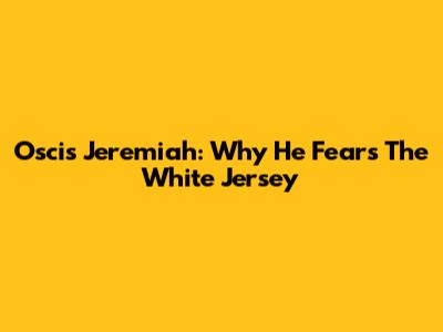 Oscis Jeremiah: Why He Fears The White Jersey