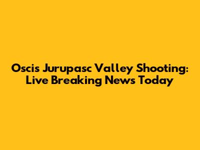 Oscis Jurupasc Valley Shooting: Live Breaking News Today