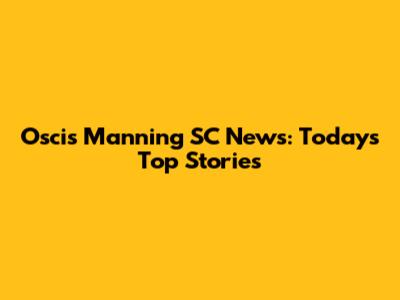 Oscis Manning SC News: Today's Top Stories
