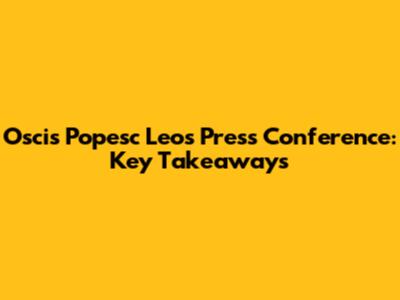 Oscis Popesc Leo's Press Conference: Key Takeaways