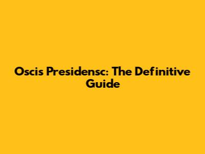 Oscis Presidensc: The Definitive Guide