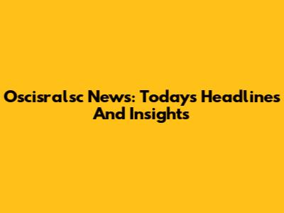 Oscisralsc News: Today's Headlines And Insights