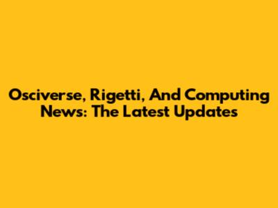Osciverse, Rigetti, And Computing News: The Latest Updates