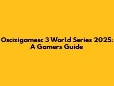 Oscizigamesc 3 World Series 2025: A Gamer's Guide