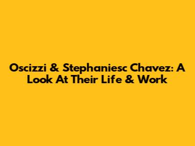 Oscizzi & Stephaniesc Chavez: A Look At Their Life & Work